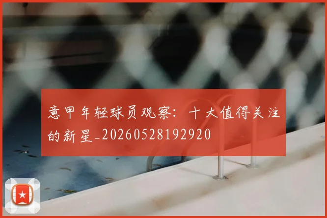 意甲年轻球员观察:十大值得关注的新星_20260528192920
