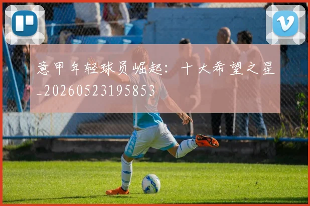 意甲年轻球员崛起:十大希望之星_20260523195853