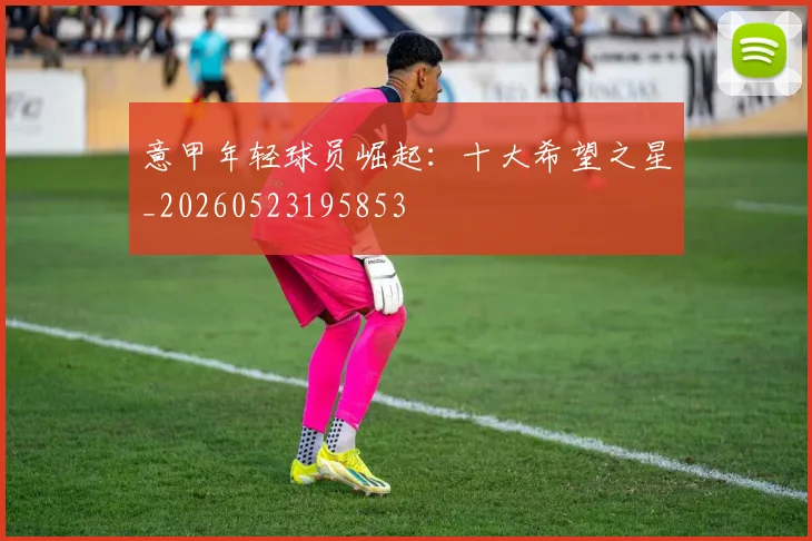 意甲年轻球员崛起:十大希望之星_20260523195853
