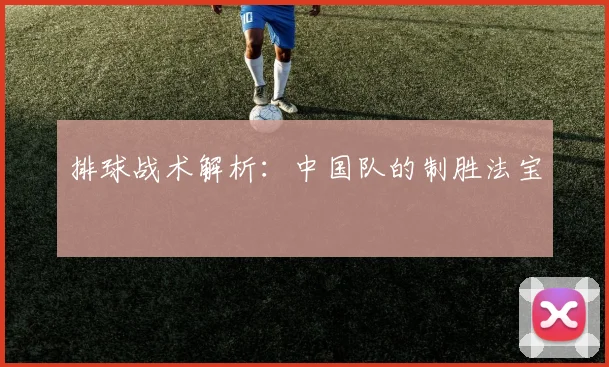 排球战术解析:中国队的制胜法宝