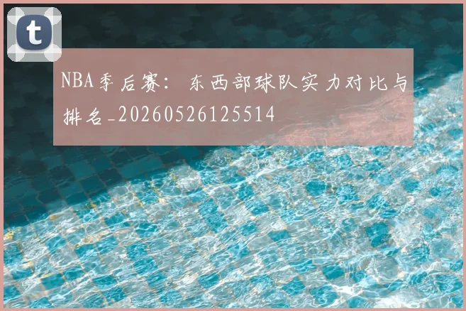 NBA季后赛:东西部球队实力对比与排名_20260526125514