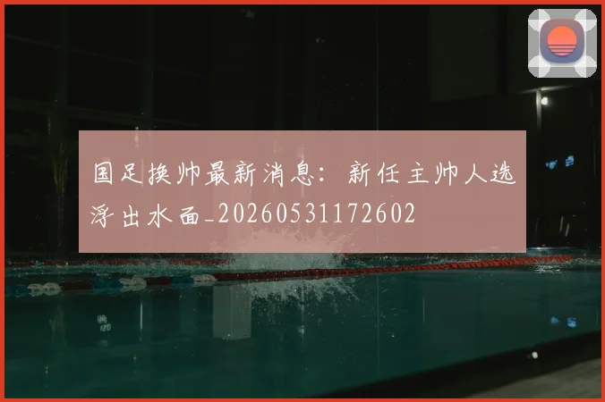 国足换帅最新消息：新任主帅人选浮出水面_20260531172602