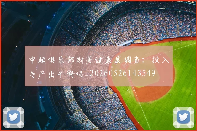中超俱乐部财务健康度调查：投入与产出平衡吗_20260526143549