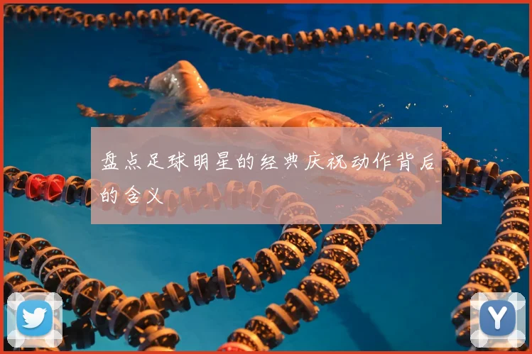 盘点足球明星的经典庆祝动作背后的含义