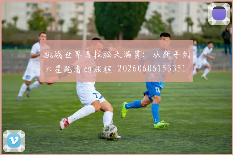 挑战世界马拉松大满贯:从新手到六星跑者的旅程_20260606153351