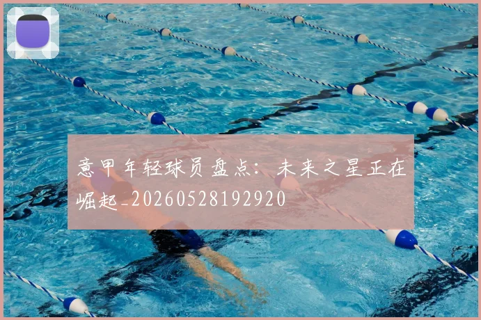 意甲年轻球员盘点:未来之星正在崛起_20260528192920