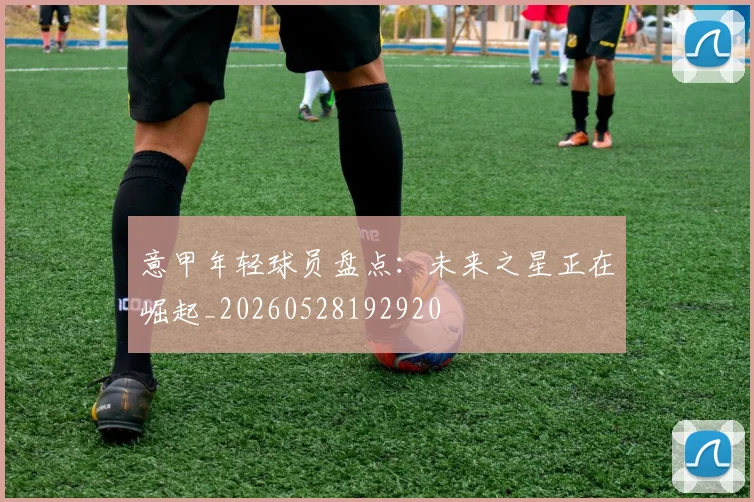 意甲年轻球员盘点:未来之星正在崛起_20260528192920