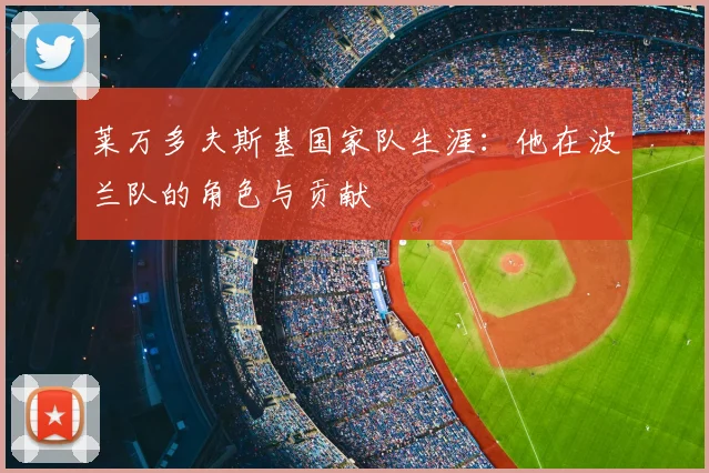 莱万多夫斯基国家队生涯：他在波兰队的角色与贡献