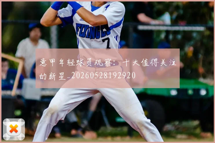 意甲年轻球员观察:十大值得关注的新星_20260528192920