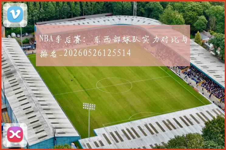 NBA季后赛：东西部球队实力对比与排名_20260526125514