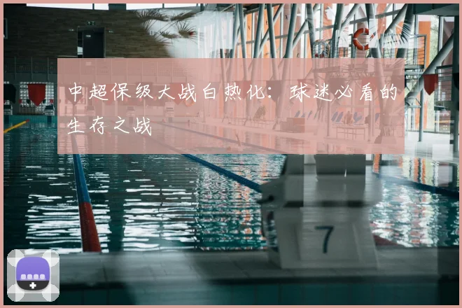 中超保级大战白热化:球迷必看的生存之战