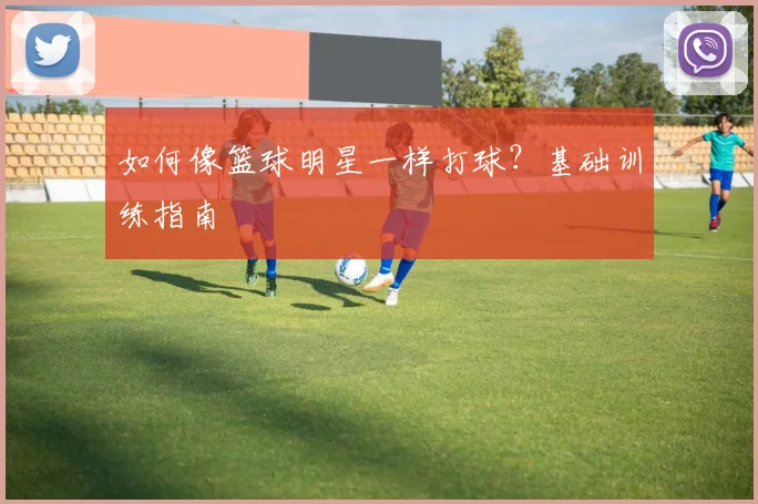 如何像篮球明星一样打球?基础训练指南