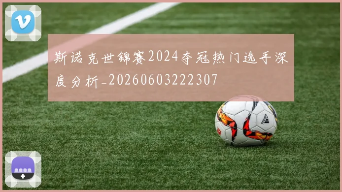 斯诺克世锦赛2024夺冠热门选手深度分析_20260603222307