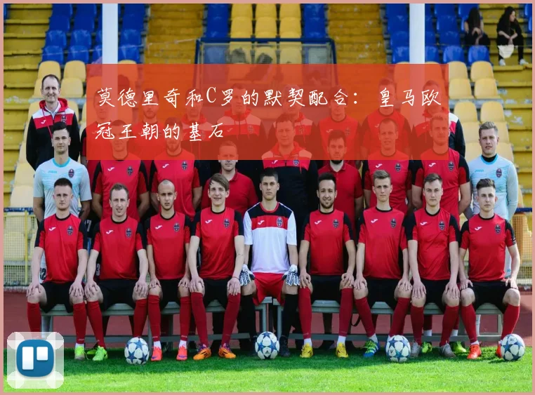 莫德里奇和C罗的默契配合:皇马欧冠王朝的基石